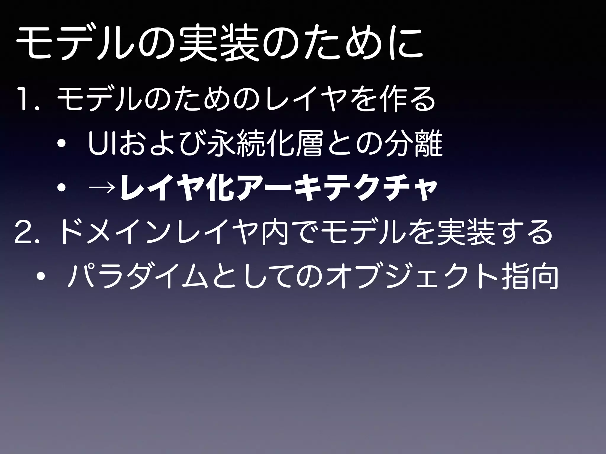 モデルの実装のために
1. モデルのためのレイヤを作る
• UIおよび永続化層との分離
• →レイヤ化アーキテクチャ
2. ドメインレイヤ内でモデルを実装する
• パラダイムとしてのオブジェクト指向
 