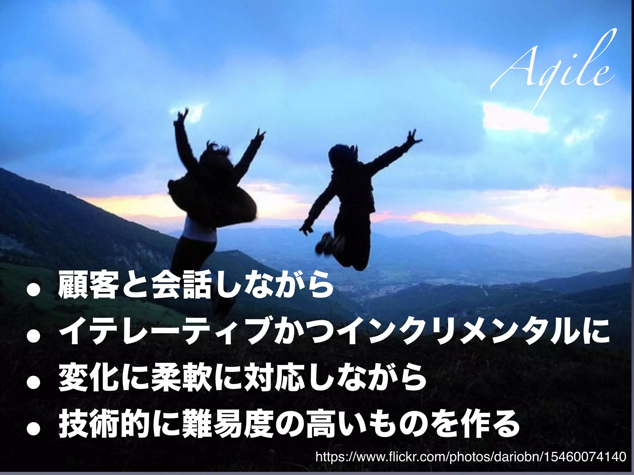 • 顧客と会話しながら
• イテレーティブかつインクリメンタルに
• 変化に柔軟に対応しながら
• 技術的に難易度の高いものを作る
https://www.ﬂickr.com/photos/dariobn/15460074140
Agile
 
