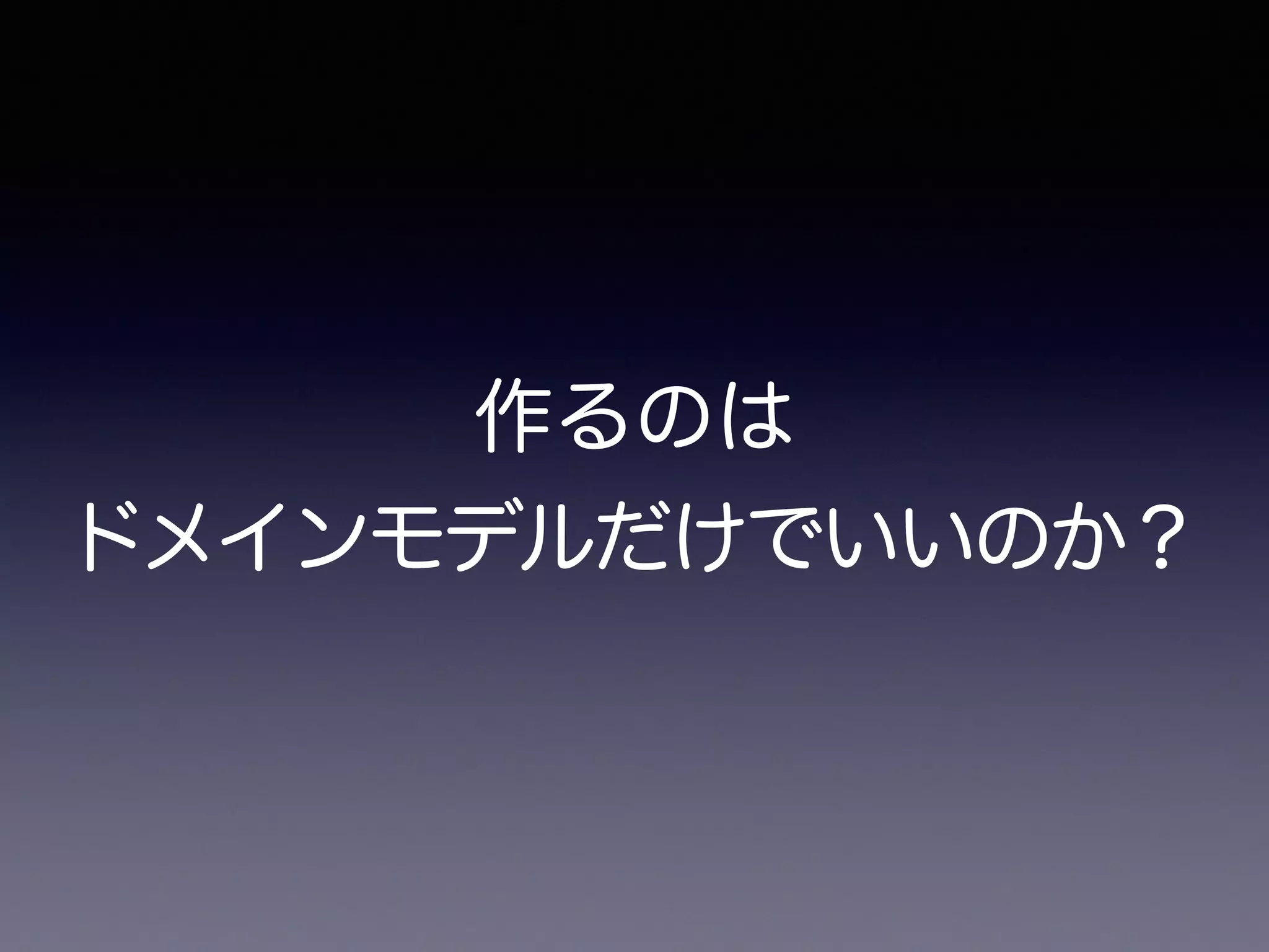 作るのは
ドメインモデルだけでいいのか？
 
