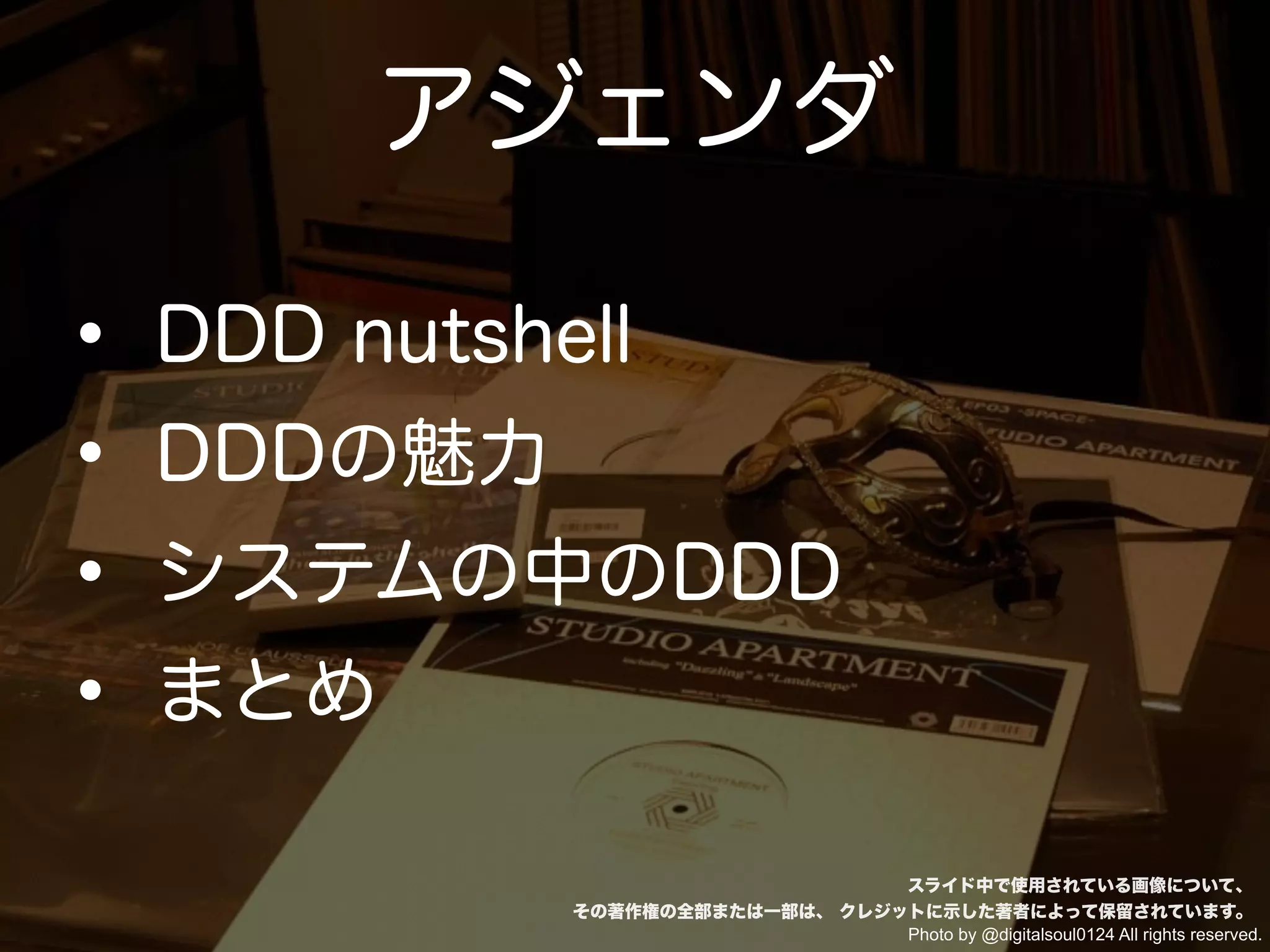• DDD nutshell
• DDDの魅力
• システムの中のDDD
• まとめ
アジェンダ
Photo by @digitalsoul0124 All rights reserved.
スライド中で使用されている画像について、
その著作権の全部または一部は、 クレジットに示した著者によって保留されています。
 