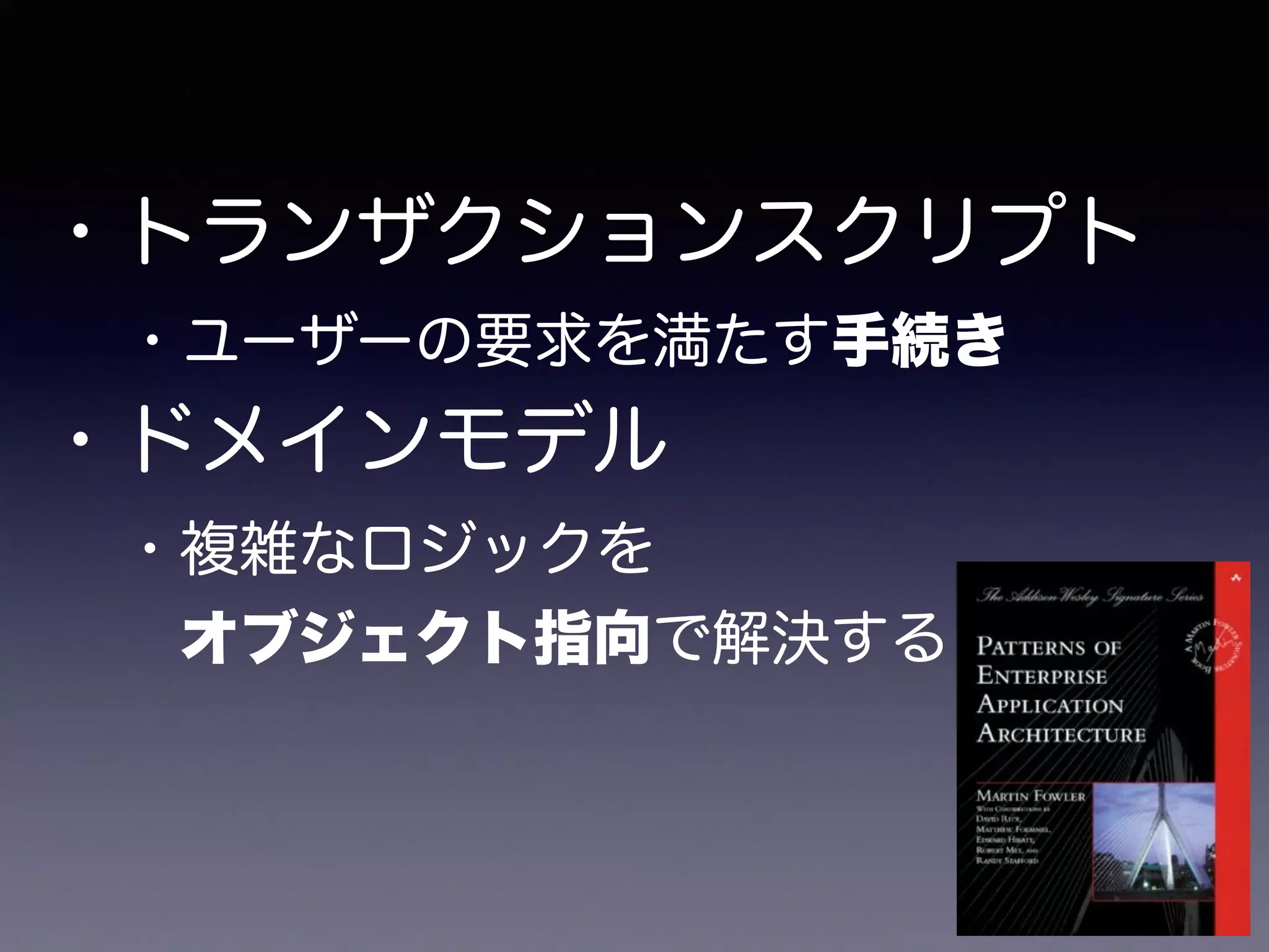 ・トランザクションスクリプト
 ・ユーザーの要求を満たす手続き
・ドメインモデル
  ・複雑なロジックを
   オブジェクト指向で解決する
 