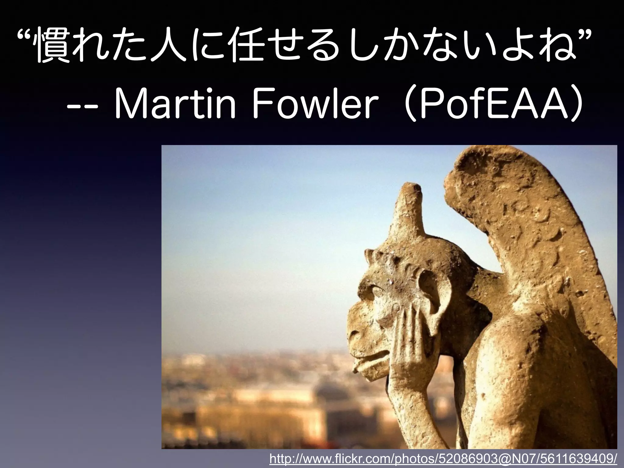 慣れた人に任せるしかないよね
-- Martin Fowler（PofEAA）
http://www.flickr.com/photos/52086903@N07/5611639409/
 