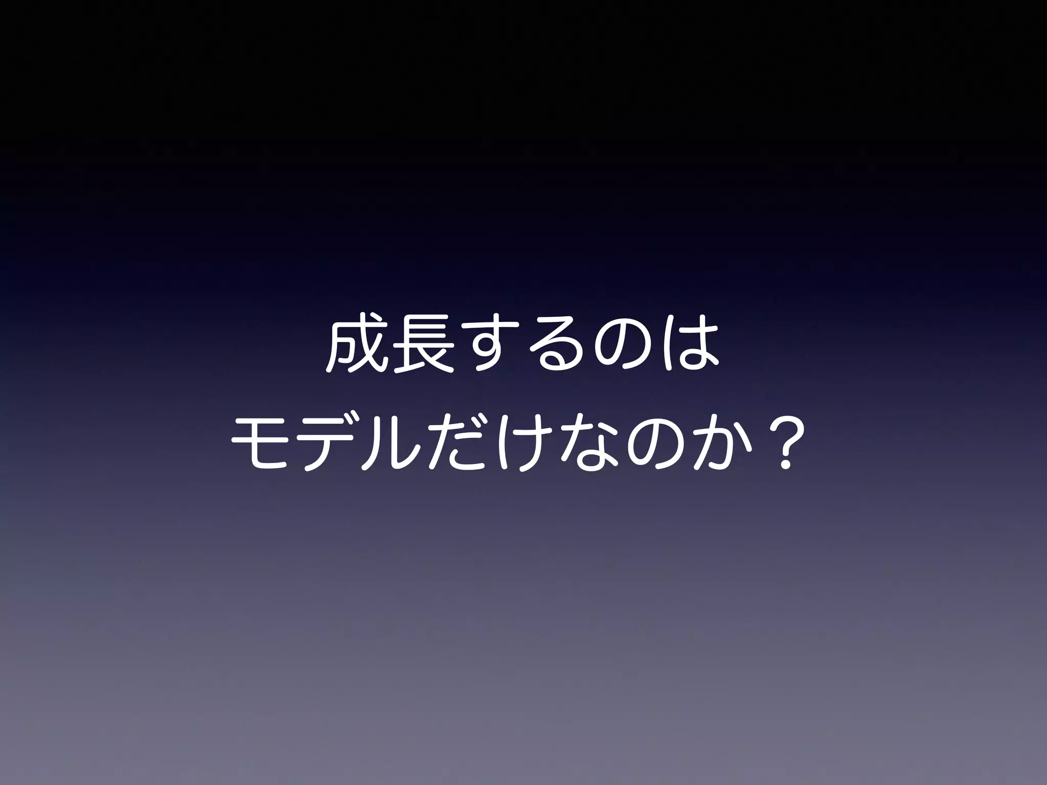 成長するのは
モデルだけなのか？
 