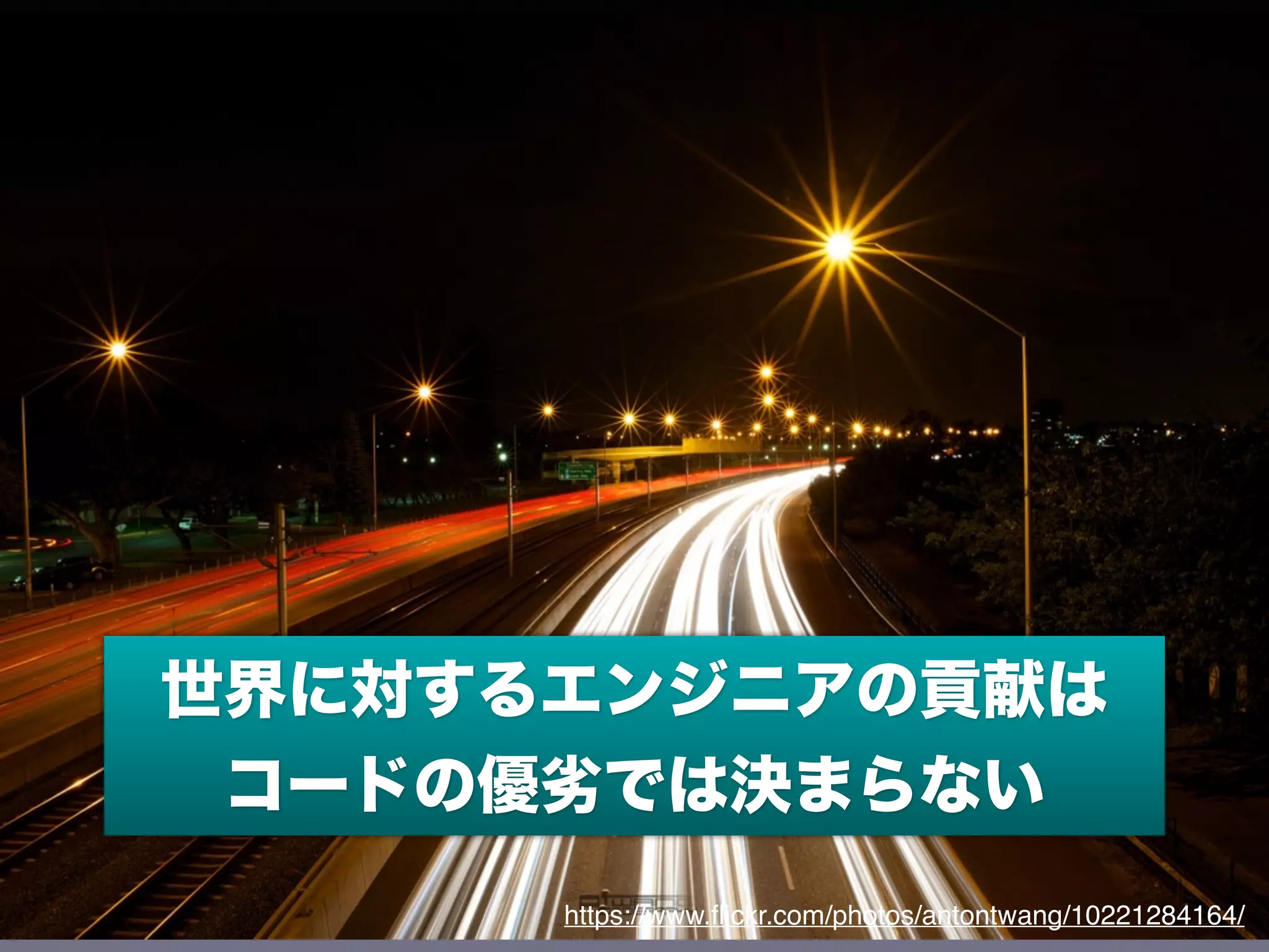 https://www.ﬂickr.com/photos/antontwang/10221284164/
世界に対するエンジニアの貢献は
コードの優劣では決まらない
 