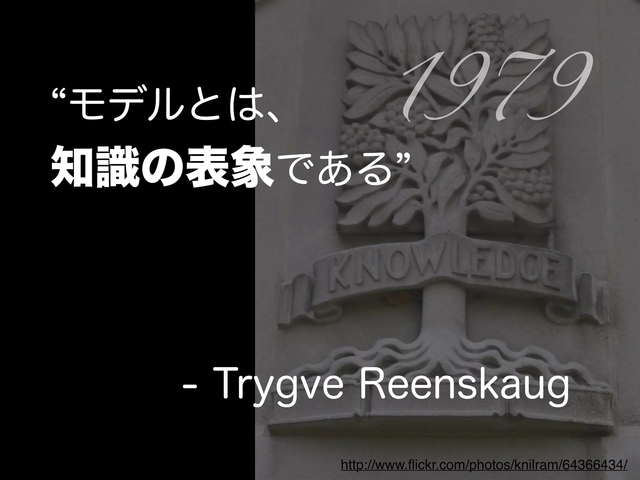 モデルとは、
知識の表象である
- Trygve Reenskaug
1979
http://www.ﬂickr.com/photos/knilram/64366434/
 