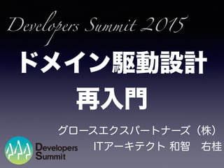 ドメイン駆動設計
再入門
グロースエクスパートナーズ（株）
ITアーキテクト 和智 右桂
Developers Summit 2015
 