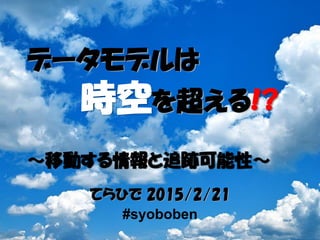 てらひで 2015/2/21
#syoboben
データモデルは
時空を超える!?
～移動する情報と追跡可能性～
 