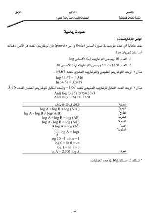 ‫א‬ ١٦٧ ‫א‬ 
‫א‬‫א‬‫א‬FE  
-٥٩-
 
‫א‬‫א‬W 
FbaseEFpowerE‫א‬‫א‬،
‫א‬W 
١K‫א‬10‫א‬‫א‬‫א‬logK
٢K‫א‬e = 2.71828‫א‬‫א‬‫א‬lnK
١W‫א‬‫א‬‫א‬‫א‬34.67K 
1.540=log 34.67
ln 34.67 = 3.5459
٢W‫א‬‫א‬‫א‬1.67–‫א‬‫א‬‫א‬3.76K 
Anti log (3.76) =5754.3393
Anti ln (-1.76) = 0.1720
‫اﻟﻌﻤﻠﻴ‬‫ﺔ‬‫اﻟﻠﻮﻏﺎرﻳﺘﻤﺎت‬ ‫ﻓﻲ‬ ‫اﻟﻤﻘﺎﺑﻞ‬
‫اﻟﺠﻤﻊ‬*
log A + log B ≠ log (A+B)
‫اﻟﻄﺮح‬*
log A - log B ≠ log (A-B)
‫اﻟﻀﺮب‬*
log A + log B = log (AB)
‫اﻟﻘﺴﻤ‬‫ﺔ‬*
log A - log B = log (A/B)
‫اﻷس‬*
B log A = log (AB
)
‫اﻟﻤﻘﻠﻮب‬*
)
A
1
- log A = log (
log 10 =1 ; ln e = 1
log 0 = ln 0 = -∞
log 1 = ln 1 = 0
‫ﺗﺤﻮﻳﻞ‬ln A = 2.303 log A
G
lnlog‫א‬K 
 