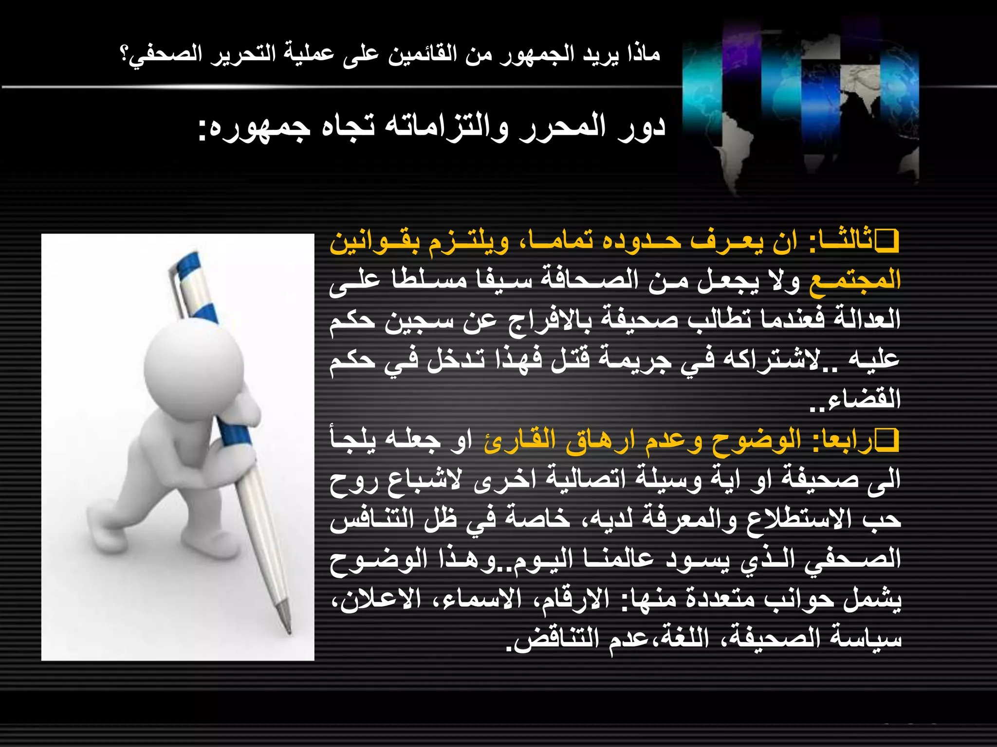 LOGOwww.themegallery.com
‫الصحفي؟‬ ‫التحرير‬ ‫عملية‬ ‫عل‬ ‫القائمين‬ ‫من‬ ‫الجمهور‬ ‫يريد‬ ‫ماذا‬
‫ثالثلللا‬:‫بقلللوانين‬ ‫ويلتلللمم‬ ‫تماملللاا‬ ‫حلللدوده‬ ‫يعلللرر‬ ‫ان‬
‫المجتملل‬‫عللل‬ ‫مسلللطا‬ ‫سلليفا‬ ‫الصللحافة‬ ‫مللن‬ ‫يجعللل‬ ‫وال‬
‫سلجي‬ ‫عن‬ ‫باالفرا‬ ‫صحيفة‬ ‫تطالب‬ ‫فعندما‬ ‫العدالة‬‫حكلم‬ ‫ن‬
‫عليل‬..‫ح‬ ‫لي‬‫ل‬‫ف‬ ‫لدخل‬‫ل‬‫ت‬ ‫لذا‬‫ل‬‫فه‬ ‫لل‬‫ل‬‫قت‬ ‫لة‬‫ل‬‫جريم‬ ‫لي‬‫ل‬‫ف‬ ‫لتراك‬‫ل‬‫الش‬‫لم‬‫ل‬‫ك‬
‫القضاء‬..
‫رابعا‬:‫القلارا‬ ‫ارهلاق‬ ‫وعدم‬ ‫الوضوح‬‫يلجل‬ ‫جعلل‬ ‫او‬
‫الشلبان‬ ‫اخلر‬ ‫اتصالية‬ ‫وسيلة‬ ‫اية‬ ‫او‬ ‫صحيفة‬ ‫ال‬‫روح‬
‫التنل‬ ‫ؤل‬ ‫في‬ ‫خاصة‬ ‫ا‬ ‫لدي‬ ‫والمعرفة‬ ‫االستطالن‬ ‫حب‬‫اف‬
‫للوم‬‫ل‬‫الي‬ ‫للا‬‫ل‬‫عالمن‬ ‫للود‬‫ل‬‫يس‬ ‫للذي‬‫ل‬‫ال‬ ‫للحفي‬‫ل‬‫الص‬..‫للوح‬‫ل‬‫الوض‬ ‫للذا‬‫ل‬‫وه‬
‫منها‬ ‫متعدد‬ ‫حوانب‬ ‫يشمل‬:‫االعلالن‬ ‫االسماءا‬ ‫االرقاما‬‫ا‬
‫اللغة‬ ‫الصحيفةا‬ ‫سياسة‬‫ا‬‫التناقض‬ ‫عدم‬.
‫جمهوره‬ ‫تجاه‬ ‫والتمامات‬ ‫المحرر‬ ‫دور‬:
 