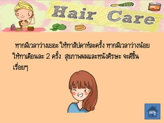 หากมีเวลาว่างเยอะ ให้ทาสัปดาห์ละครั้ง หากมีเวลาว่างน้อย
ให้ทาเดือนละ 2 ครั้ง สุขภาพผมและหนังศีรษะ จะดีขึ้น
เรื่อยๆ
เมนู
 