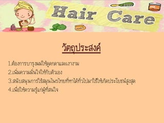 วัตถุประสงค์
1.ต้องการบารุงผมให้ดูดกดาและเงางาม
2.เพิ่มความมั่นใจให้กับตัวเอง
3.สนับสนุนการใช้สมุนไพรไทยที่หาได้ทั่วไปมาใช้ให้เกิดประโยชน์สูงสุด
4.เพื่อให้ความรู้แก่ผู้ที่สนใจ
 