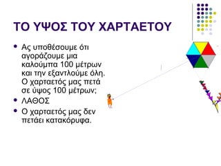 ΤΟ ΥΨΟΣ ΤΟΥ ΧΑΡΤΑΕΤΟΥ
 Ας υποθέσουμε ότι
αγοράζουμε μια
καλούμπα 100 μέτρων
και την εξαντλούμε όλη.
Ο χαρταετός μας πετά
σε ύψος 100 μέτρων;
 ΛΑΘΟΣ
 Ο χαρταετός μας δεν
πετάει κατακόρυφα.
 