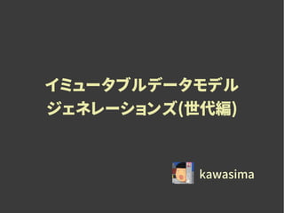 イミュータブルデータモデル
ジェネレーションズ(世代編)
kawasima
 