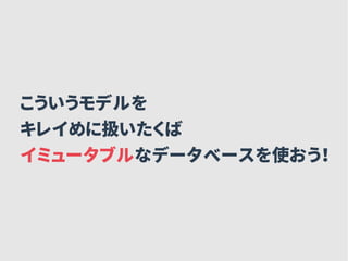 こういうモデルを
キレイめに扱いたくば
イミュータブルなデータベースを使おう！
 