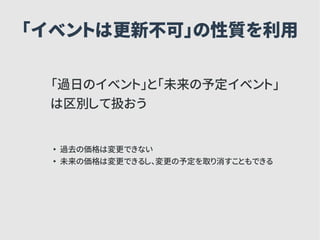 「イベントは更新不可」の性質を利用
「過日のイベント」と「未来の予定イベント」
は区別して扱おう
●
過去の価格は変更できない
●
未来の価格は変更できるし、変更の予定を取り消すこともできる
 