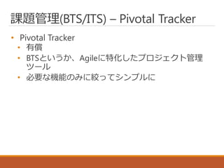 課題管理(BTS/ITS) – Pivotal Tracker
• Pivotal Tracker
• 有償
• BTSというか、Agileに特化したプロジェクト管理
ツール
• 必要な機能のみに絞ってシンプルに
 
