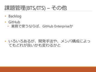 課題管理(BTS/ITS) – その他
• Backlog
• GitHub
• 業務で使うならば、GitHub Enterpriseか
• いろいろあるが、開発手法や、メンバ構成によっ
てもどれが良いかも変わるかと
 