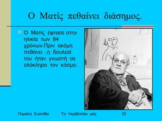Πομάκη Ευανθία Το περιβολάκι μας 33
Ο Ματίς πεθαίνει διάσημος.
 O Mατίς έφτασε στην
ηλικία των 84
χρόνων.Πριν ακόμη
πεθάνει ,η δουλειά
του ήταν γνωστή σε
ολόκληρο τον κόσμο.
 