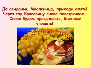 До свиданья, Масленица, приходи опять!
Через год Красавицу снова повстречаем.
Снова будем праздновать, блинами
угощать!
 
