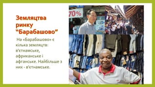 На «Барабашово» є
кілька земляцтв:
в'єтнамське,
африканське і
афганське. Найбільше з
них - в'єтнамське.
 