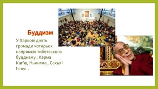 У Харкові діють
громади чотирьох
напрямків тибетського
буддизму : Карма
Каг'ю, Ньингма , Сакья і
Гелуг .
 