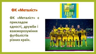 ФК «Металіст» є
прикладом
єдності, дружби і
взаєморозуміння
футболістів
різних країн.
 