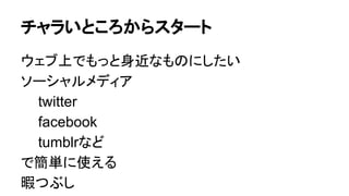 チャラいところからスタート
ウェブ上でもっと身近なものにしたい
ソーシャルメディア
twitter
facebook
tumblrなど
で簡単に使える
暇つぶし
 