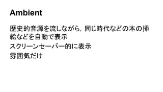 Ambient
歴史的音源を流しながら，同じ時代などの本の挿
絵などを自動で表示
スクリーンセーバー的に表示
雰囲気だけ
 
