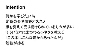 Intention
何かを学びたい時
定番の参考書をオススメ
版を変えて売り続けられているものが多い
そういう本にまつわる小ネタを教える
「この本はこんな昔からあったんだ」
勉強が捗る
 