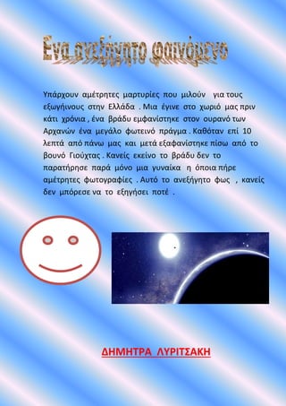 Υπάρχουν αμέτρητες μαρτυρίες που μιλούν για τους
εξωγήινους στην Ελλάδα . Μια έγινε στο χωριό μας πριν
κάτι χρόνια , ένα β...