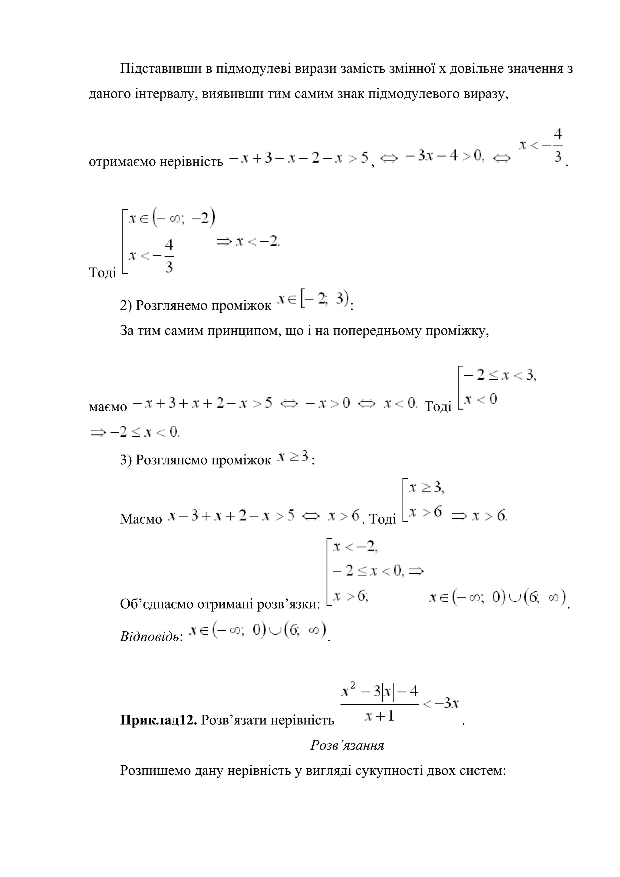 Підставивши в підмодулеві вирази замість змінної х довільне значення з
даного інтервалу, виявивши тим самим знак підмодулевого виразу,
отримаємо нерівність , .
Тоді
2) Розглянемо проміжок :
За тим самим принципом, що і на попередньому проміжку,
маємо Тоді
3) Розглянемо проміжок :
Маємо . Тоді
Об’єднаємо отримані розв’язки: .
Відповідь: .
Приклад12. Розв’язати нерівність .
Розв’язання
Розпишемо дану нерівність у вигляді сукупності двох систем:
 
