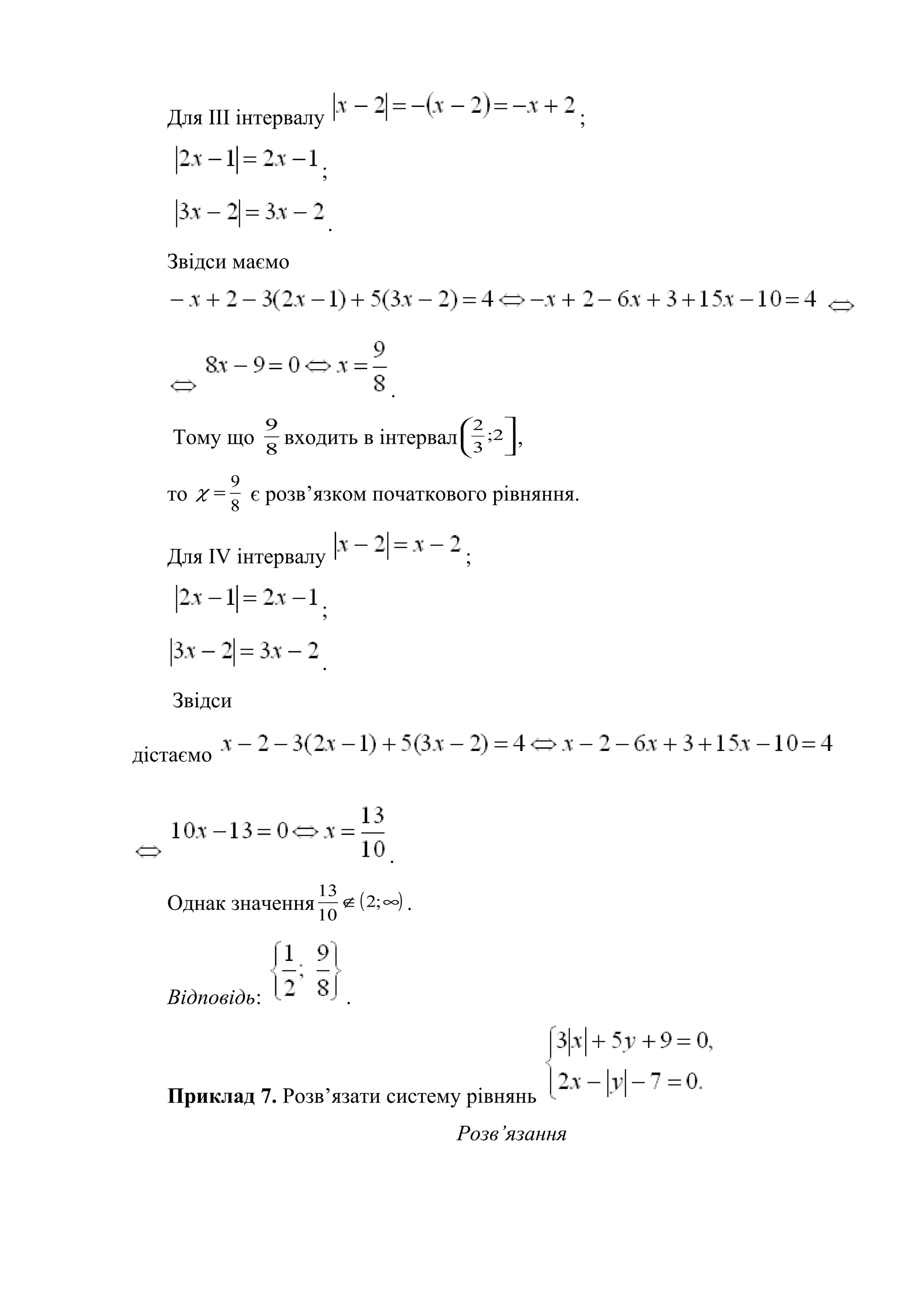 Для ІІІ інтервалу ;
;
.
Звідси маємо
.
Тому що 8
9
входить в інтервал 





2;
3
2
,
то 8
9
=χ є розв’язком початкового рівняння.
Для ІV інтервалу ;
;
.
Звідси
дістаємо
.
Однак значення ( )∞∉ ;2
10
13
.
Відповідь: .
Приклад 7. Розв’язати систему рівнянь
Розв’язання
 