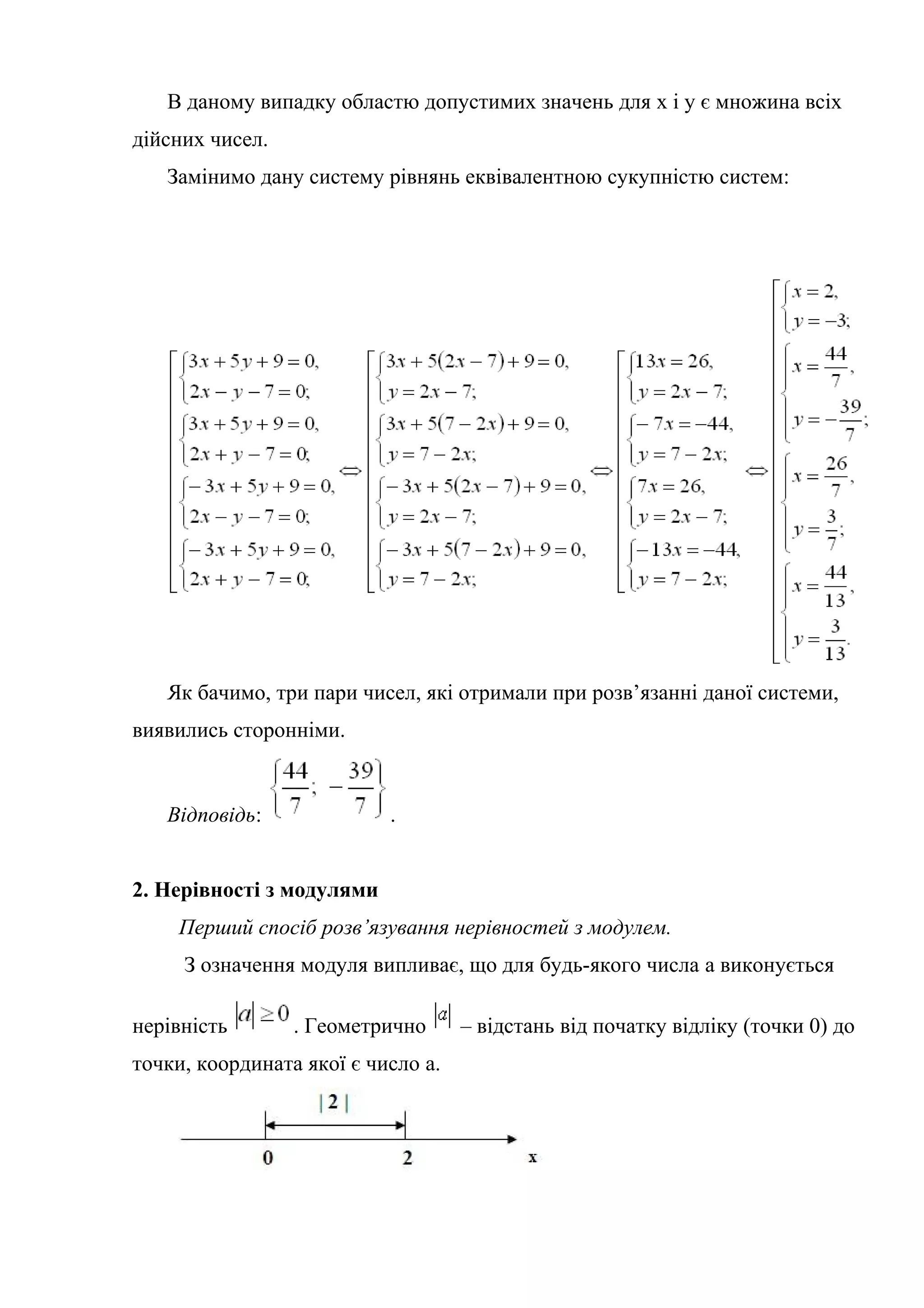 В даному випадку областю допустимих значень для x і y є множина всіх
дійсних чисел.
Замінимо дану систему рівнянь еквівалентною сукупністю систем:
Як бачимо, три пари чисел, які отримали при розв’язанні даної системи,
виявились сторонніми.
Відповідь: .
2. Нерівності з модулями
Перший спосіб розв’язування нерівностей з модулем.
З означення модуля випливає, що для будь-якого числа а виконується
нерівність . Геометрично – відстань від початку відліку (точки 0) до
точки, координата якої є число а.
 