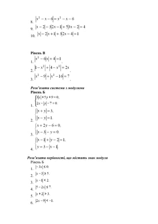 8.
9.
10.
Рівень В
1. .
2. .
3. .
Розв’язати системи з модулями
Рівень Б
1.
2.
3.
4.
Розв’язати нерівності, що містять знак модуля
Рівень Б
1.
2.
3.
4.
5.
6.
 
