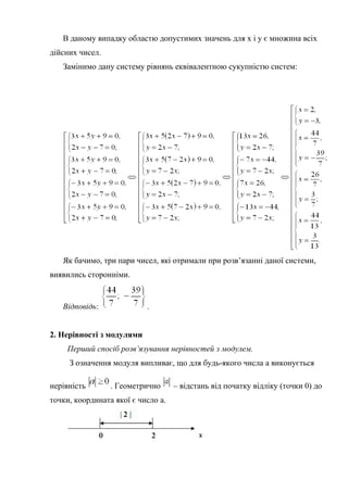 В даному випадку областю допустимих значень для x і y є множина всіх
дійсних чисел.
Замінимо дану систему рівнянь еквівалентною сукупністю систем:
Як бачимо, три пари чисел, які отримали при розв’язанні даної системи,
виявились сторонніми.
Відповідь: .
2. Нерівності з модулями
Перший спосіб розв’язування нерівностей з модулем.
З означення модуля випливає, що для будь-якого числа а виконується
нерівність . Геометрично – відстань від початку відліку (точки 0) до
точки, координата якої є число а.
 