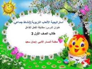 استراتيجيةالتربوية األلعاب(:جماعي نشاط)
الدرس عنوان:الفاعل الفعل مطابقة
األول الصف طالب3
األدبي المسار معلمة:سعيد إيمان