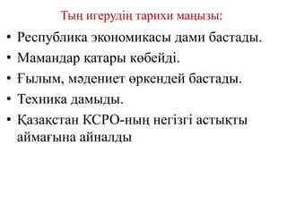 Тың игерудің тарихи маңызы:
• Республика экономикасы дами бастады.
• Мамандар қатары көбейді.
• Ғылым, мәдениет өркендей бастады.
• Техника дамыды.
• Қазақстан КСРО-ның негізгі астықты
аймағына айналды
 