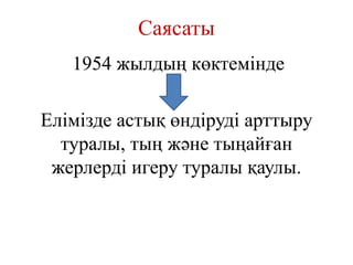 Саясаты
1954 жылдың көктемінде
Елімізде астық өндіруді арттыру
туралы, тың және тыңайған
жерлерді игеру туралы қаулы.
 