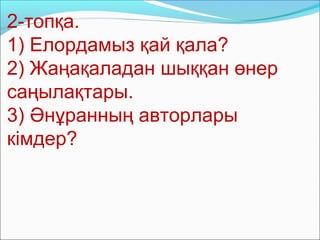 2-топқа.
1) Елордамыз қай қала?
2) Жаңақаладан шыққан өнер
саңылақтары.
3) Әнұранның авторлары
кімдер?
 