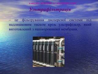 Ультрафільтрація
– це фільтрування дисперсної системи під
надлишковим тиском крізь ультрафільтр, який
виготовлений з напівпроникної мембрани.
КАФЕДРА ФІЗИЧНОЇ ТА КОЛОЇДНОЇ ХІМІЇ
 