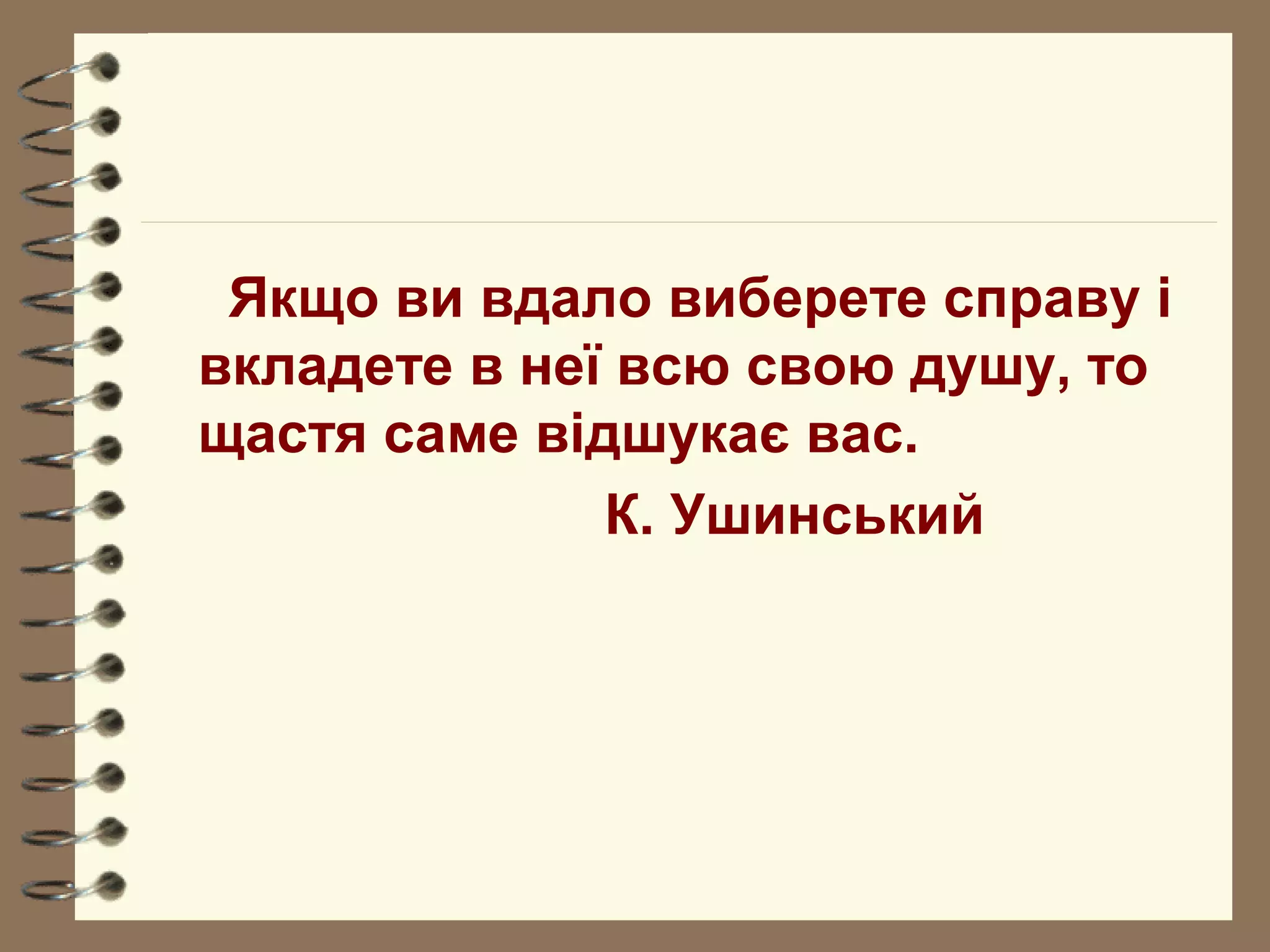Якщо ви вдало виберете справу і
вкладете в неї всю свою душу, то
щастя саме відшукає вас.
К. Ушинський
 