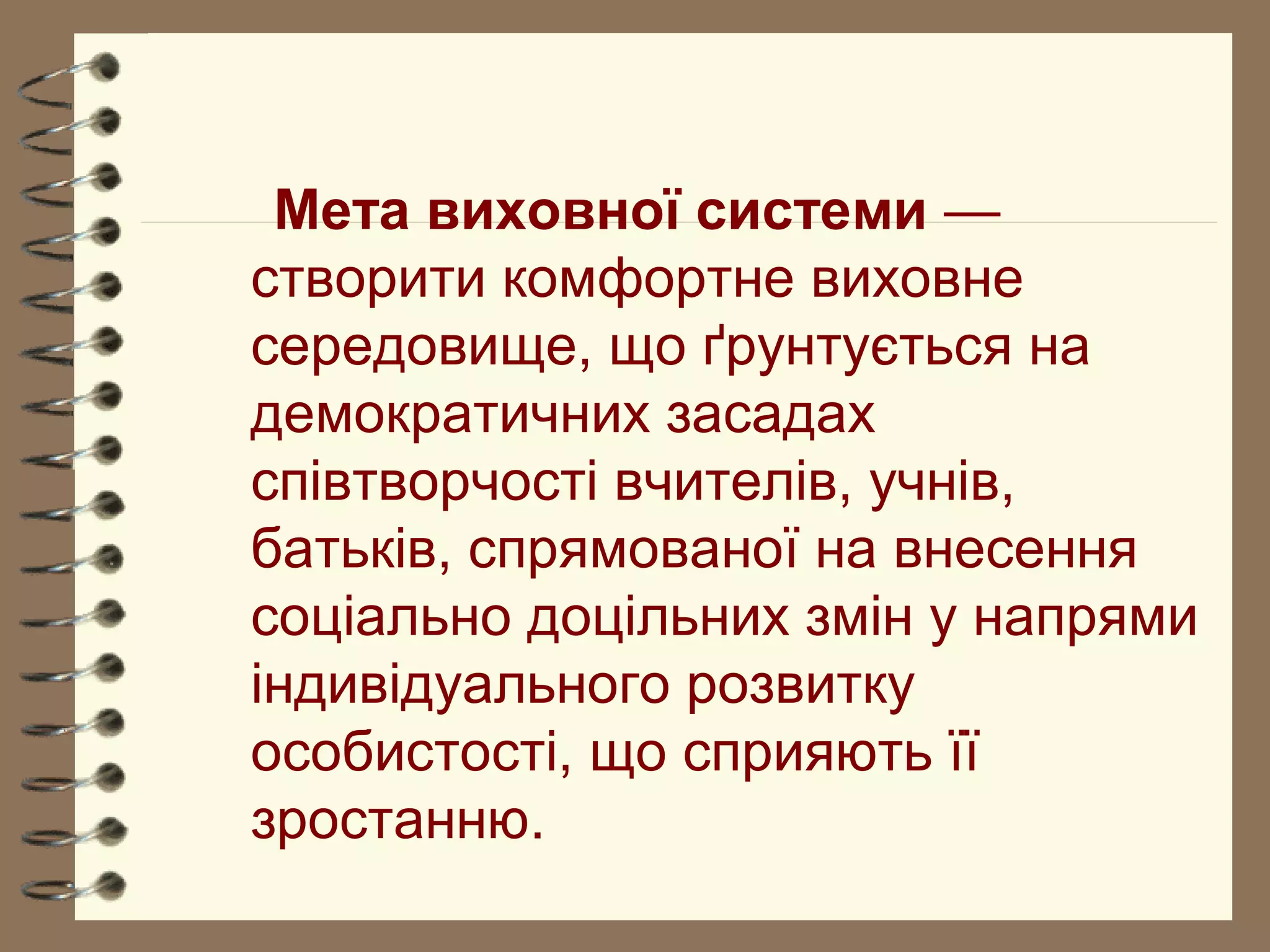 Мета виховної системи —
створити комфортне виховне
середовище, що ґрунтується на
демократичних засадах
співтворчості вчителів, учнів,
батьків, спрямованої на внесення
соціально доцільних змін у напрями
індивідуального розвитку
особистості, що сприяють її
зростанню.
 