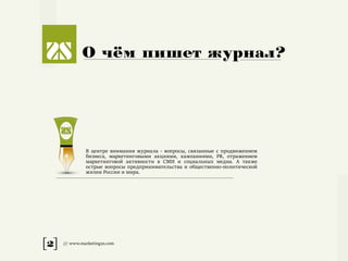 [2] /// www.marketing2s.com
О чём пишет журнал?
В центре внимания журнала - вопросы, связанные с продвижением
бизнеса, маркетинговыми акциями, кампаниями, PR, отражением
маркетинговой активности в СМИ и социальных медиа. А также
острые вопросы предпринимательства и общественно-политической
жизни России и мира.
 