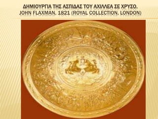 ΔΗΜΙΟΥΡΓΙΑ ΤΗΣ ΑΣΠΙΔΑΣ ΤΟΥ ΑΧΙΛΛΕΑ ΣΕ ΧΡΥΣΟ.
JOHN FLAXMAN, 1821 (ROYAL COLLECTION, LONDON)
 