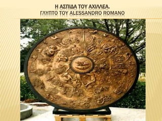Η ΑΣΠΙΔΑ ΤΟΥ ΑΧΙΛΛΕΑ.
ΓΛΥΠΤΟ ΤΟΥ ALESSANDRO ROMANO
 