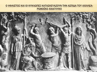 Ο ΗΦΑΙΣΤΟΣ ΚΑΙ ΟΙ ΚΥΚΛΩΠΕΣ ΚΑΤΑΣΚΕΥΑΖΟΥΝ ΤΗΝ ΑΣΠΙΔΑ ΤΟΥ ΑΧΙΛΛΕΑ-
ΡΩΜΑΪΚΟ ΑΝΑΓΛΥΦΟ
 