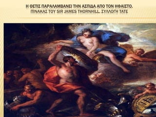 Η ΘΕΤΙΣ ΠΑΡΑΛΑΜΒΑΝΕΙ ΤΗΝ ΑΣΠΙΔΑ ΑΠΟ ΤΟΝ ΗΦΑΙΣΤΟ.
ΠΊΝΑΚΑΣ ΤΟΥ SIR JAMES THORNHILL, ΣΥΛΛΟΓΉ TATE
 