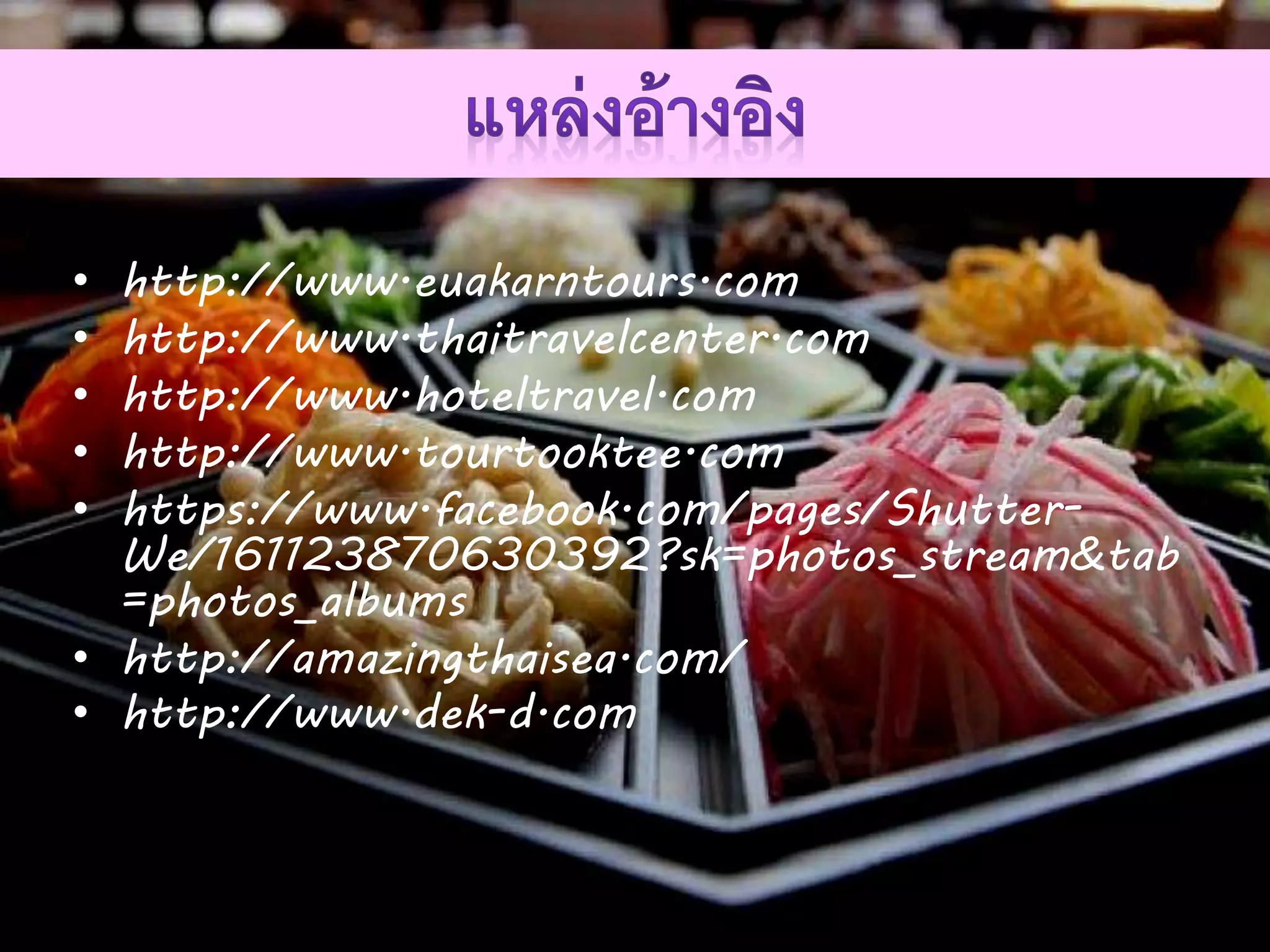 • http://www.euakarntours.com
• http://www.thaitravelcenter.com
• http://www.hoteltravel.com
• http://www.tourtooktee.com
• https://www.facebook.com/pages/Shutter-
We/161123870630392?sk=photos_stream&tab
=photos_albums
• http://amazingthaisea.com/
• http://www.dek-d.com
 