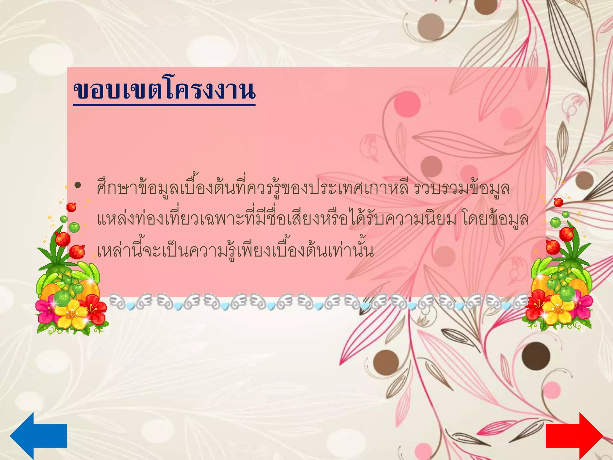 ขอบเขตโครงงาน
• ศึกษาข้อมูลเบื้องต้นที่ควรรู้ของประเทศเกาหลี รวบรวมข้อมูล
แหล่งท่องเที่ยวเฉพาะที่มีชื่อเสียงหรือได้รับความนิยม โดยข้อมูล
เหล่านี้จะเป็นความรู้เพียงเบื้องต้นเท่านั้น
 