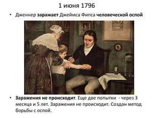 1 июня 1796
• Дженнер заражает Джеймса Фипса человеческой оспой
• Заражения не происходит. Еще две попытки - через 3
месяца и 5 лет. Заражения не происходит. Создан метод
борьбы с оспой.
 